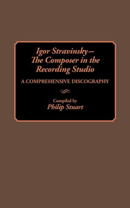 Igor Stravinsky--The Composer in the Recording Studio: A Comprehensive Discography