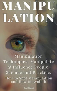 Manipulation: Manipulation Techniques; How to Spot Manipulation and How to Avoid it; Manipulate & Influence People, Science and Practice Manipulation: Manipulation Techniques; How to Spot Manipulation and How to Avoid it; Manipulate & Influence People, Science and Practice