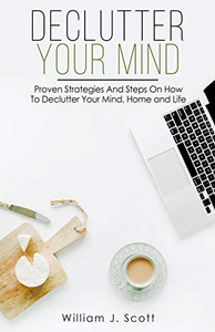Declutter Your Mind : Proven Strategies And Steps On How To Declutter Your Mind, Home And Life Declutter Your Mind : Proven Strategies And Steps On How To Declutter Your Mind, Home And Life