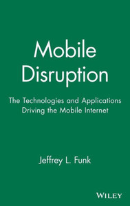 Mobile Disruption: The Technologies and Applications That Are Driving the Mobile Internet