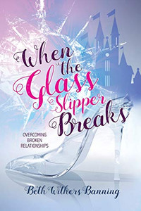 When the Glass Slipper Breaks: Overcoming Broken Relationships When the Glass Slipper Breaks: Overcoming Broken Relationships