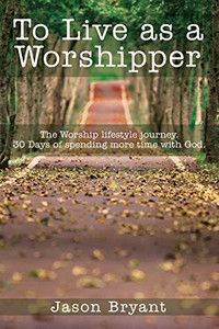 To Live as a Worshipper: The Worship lifestyle journey. 30 Days of spending more time with God.