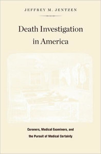 Death Investigation in America: Coroners, Medical Examiners, and the Pursuit of Medical Certainty