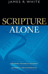 Scripture Alone: Exploring The Bible'S Accuracy, Authority And Authenticity Scripture Alone: Exploring The Bible'S Accuracy, Authority And Authenticity