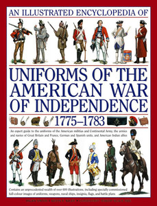 An Illustrated Encyclopedia Uniforms: American War of Independence 1775-1783: An Expert In-Depth Reference on the Armies of the War of the Independenc