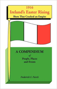 1916 Ireland's Easter Rising, Shots that Cracked an Empire: A Compendium of People, Places and Events