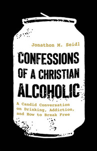 Confessions of a Christian Alcoholic: A Candid Conversation on Drinking, Addiction, and How to Break Free