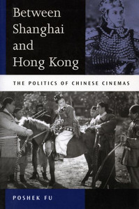 Between Shanghai and Hong Kong: The Politics of Chinese Cinemas