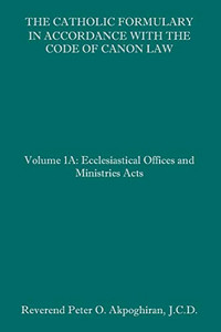 The Catholic Formulary in Accordance with the Code of Canon Law: Volume 1A: Ecclesiastical Offices and Ministries Acts