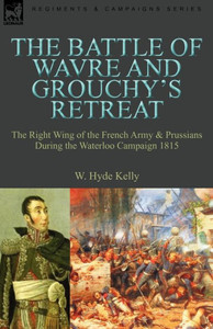 The Battle of Wavre and Grouchy's Retreat: The Right Wing of the French Army & Prussians During the Waterloo Campaign 1815