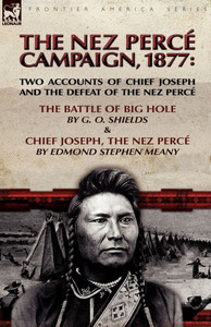 The Nez Perce Campaign, 1877: Two Accounts of Chief Joseph and the Defeat of the Nez Perce---The Battle of Big Hole & Chief Joseph, the Nez Perce