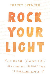 Rock Your Light: Lessons for Lightworkers and Spiritual Straight Talk to Make Shit Happen