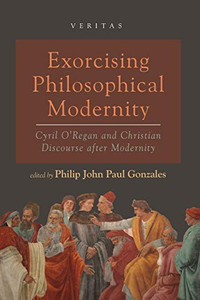 Exorcising Philosophical Modernity: Cyril O'Regan and Christian Discourse after Modernity (Veritas) Exorcising Philosophical Modernity: Cyril O'Regan and Christian Discourse after Modernity (Veritas)