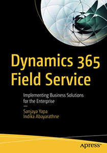 Dynamics 365 Field Service: Implementing Business Solutions for the Enterprise