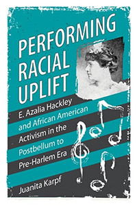Performing Racial Uplift: E. Azalia Hackley and African American Activism in the Post-Bellum to Pre-Harlem Era (Margaret Walker Alexander Series in African American Studies) Performing Racial Uplift: E. Azalia Hackley and African American Activism in the Post-Bellum to Pre-Harlem Era (Margaret Walker Alexander Series in African American Studies)