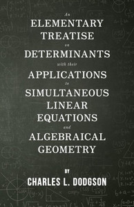 An Elementary Treatise on Determinants - With Their Applications to Simultaneous Linear Equations and Algebraical Geometry