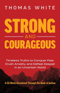 Strong and Courageous: Timeless Truths to Conquer Fear, Crush Anxiety, and Defeat Despair in an Uncertain World
