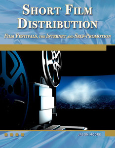 Short Film Distribution: Film Festivals, the Internet, and Self-Promotion [With DVD]