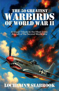 The 50 Greatest Warbirds of World War II: A Visual Tribute to the Most Iconic Aircraft of the Second World War