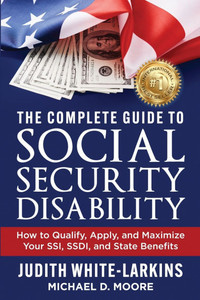 The Complete Guide to Social Security Disability: How to Qualify, Apply, and Maximize Your SSI, SSDI, and State Benefits