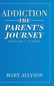 Addiction: The Parent's Journey From Hell To Hope Addiction: The Parent's Journey From Hell To Hope