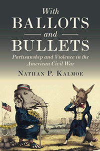 With Ballots and Bullets: Partisanship and Violence in the American Civil War With Ballots and Bullets: Partisanship and Violence in the American Civil War