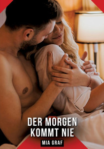 Der Morgen kommt nie: Erotische Kurzgeschichten für Sie und Ihn: Sammelband expliziter, unzensierter Lust, ab 18