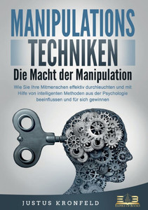 MANIPULATIONSTECHNIKEN - Die Macht der Manipulation: Wie Sie Ihre Mitmenschen effektiv durchleuchten und mit Hilfe von intelligenten Methoden aus der