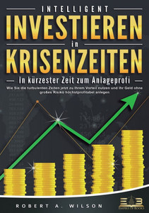 INTELLIGENT INVESTIEREN in Krisenzeiten - In kürzester Zeit zum Anlageprofi: Wie Sie die turbulenten Zeiten jetzt zu Ihrem Vorteil nutzen und Ihr Geld