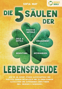 Die 5 Säulen der Lebensfreude: Wie Sie ab sofort starke Glücksgefühle und positives Denken entwickeln und zu einem rundum glücklichen und zufriedenen
