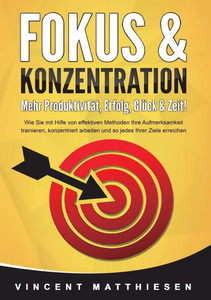 FOKUS & KONZENTRATION - Mehr Produktivität, Erfolg, Glück & Zeit!: Wie Sie mit Hilfe von effektiven Methoden Ihre Aufmerksamkeit trainieren, konzentri