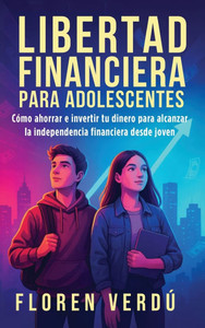 Libertad financiera para adolescentes: CÃ³mo ahorrar e invertir tu dinero para alcanzar la independencia financiera desde joven