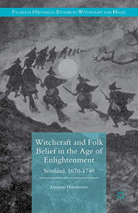 Witchcraft and Folk Belief in the Age of Enlightenment: Scotland, 1670-1740 (Palgrave Historical Studies in Witchcraft and Magic) Witchcraft and Folk Belief in the Age of Enlightenment: Scotland, 1670-1740 (Palgrave Historical Studies in Witchcraft and Magic)