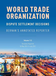 WTO Dispute Settlement Decisions: Bernan's Annotated Reporter: Decisions Reported: 18 May 2011û5 July 2011 (Volume 113) (World Trade Organization Dispute Settlement Decisions) WTO Dispute Settlement Decisions: Bernan's Annotated Reporter: Decisions Reported: 18 May 2011û5 July 2011 (Volume 113) (World Trade Organization Dispute Settlement Decisions)