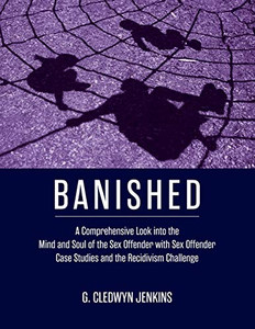 Banished: A Comprehensive Look into the Mind and Soul of the Sex Offender with Sex Offender Case Studies and the Recidivism Challenge Banished: A Comprehensive Look into the Mind and Soul of the Sex Offender with Sex Offender Case Studies and the Recidivism Challenge