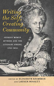 Writing the Self, Creating Community: German Women Authors and the Literary Sphere, 1750-1850 (Women and Gender in German Studies) Writing the Self, Creating Community: German Women Authors and the Literary Sphere, 1750-1850 (Women and Gender in German Studies)
