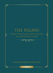 The Pegans of Martic Township, Lancaster County, Pennsylvania and Their Descendants in America: Collateral Lines (2) (Volume) The Pegans of Martic Township, Lancaster County, Pennsylvania and Their Descendants in America: Collateral Lines (2) (Volume)