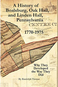 A History of Boalsburg, Oak Hall, and Linden Hall, Pennsylvania 1770-1975: Why They Developed the Way They Did A History of Boalsburg, Oak Hall, and Linden Hall, Pennsylvania 1770-1975: Why They Developed the Way They Did