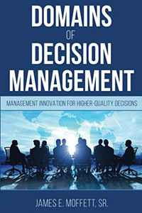 Domains of Decision Management: Management Innovation for Higher-Quality Decisions Domains of Decision Management: Management Innovation for Higher-Quality Decisions