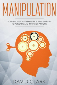 Manipulation: 30 Highly Effective Manipulation Techniques to Persuade and Influence Anyone (Manipulation, Persuasion & Influence) (Volume 2)