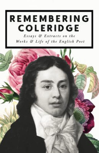 Remembering Coleridge - Essays & Excerpts on the Life & Works of the English Poet Remembering Coleridge - Essays & Excerpts on the Life & Works of the English Poet