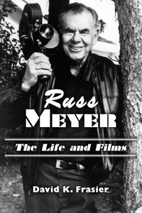Russ Meyer--The Life and Films: A Biography and a Comprehensive, Illustrated and Annotated Filmography and Bibliography