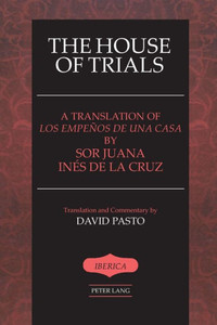 The House of Trials: A Translation of ""Los empeños de una casa"" by Sor Juana Ines de la Cruz- Translation and Commentary by David Pasto