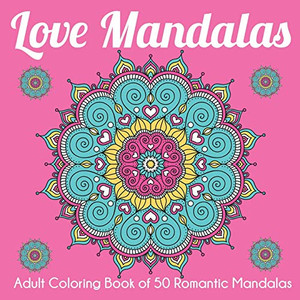 Love Mandalas: Adult Coloring Book of 50 Romantic Mandalas Love Mandalas: Adult Coloring Book of 50 Romantic Mandalas