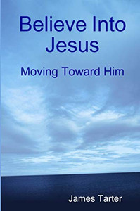 Believe Into Jesus: Moving Toward Him Believe Into Jesus: Moving Toward Him