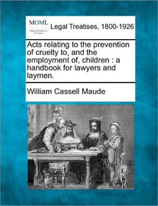 Acts Relating to the Prevention of Cruelty To, and the Employment Of, Children: A Handbook for Lawyers and Laymen.