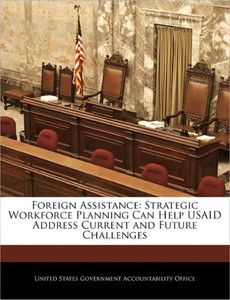 Foreign Assistance: Strategic Workforce Planning Can Help Usaid Address Current and Future Challenges