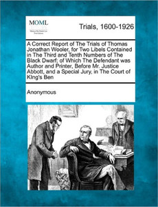 A Correct Report of the Trials of Thomas Jonathan Wooler, for Two Libels Contained in the Third and Tenth Numbers of the Black Dwarf; Of Which the Def