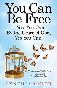 You Can Be Free - Yes, You Can: By the Grace of God, Yes You Can: Testimony of GodÆs Love, Grace, and Transforming Power