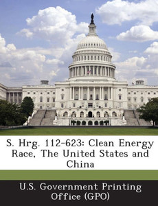 S. Hrg. 112-623: Clean Energy Race, The United States and China